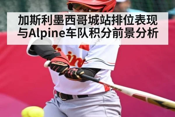 加斯利墨西哥城站排位表现与Alpine车队积分前景分析