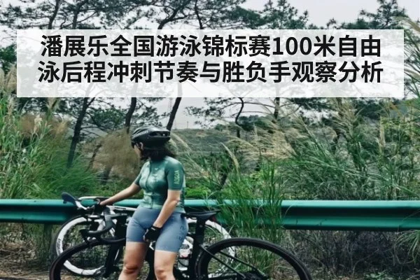 潘展乐全国游泳锦标赛100米自由泳后程冲刺节奏与胜负手观察分析