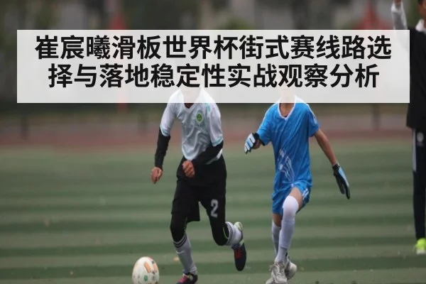 崔宸曦滑板世界杯街式赛线路选择与落地稳定性实战观察分析